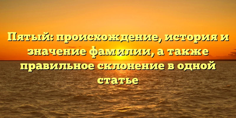 Пятый: происхождение, история и значение фамилии, а также правильное склонение в одной статье Пятый: происхождение, история и значение фамилии, а также правильное склонение в одной статье