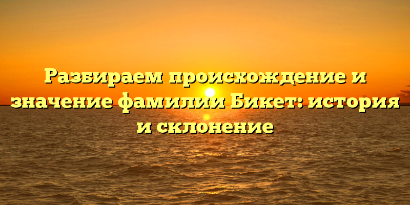 Разбираем происхождение и значение фамилии Бикет: история и склонение