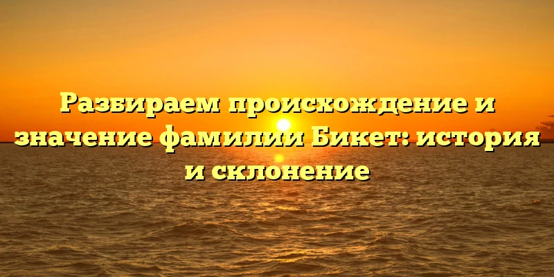 Разбираем происхождение и значение фамилии Бикет: история и склонение Разбираем происхождение и значение фамилии Бикет: история и склонение