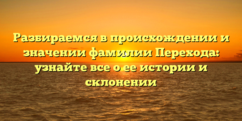Разбираемся в происхождении и значении фамилии Перехода: узнайте все о ее истории и склонении