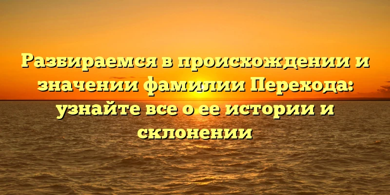 Разбираемся в происхождении и значении фамилии Перехода: узнайте все о ее истории и склонении