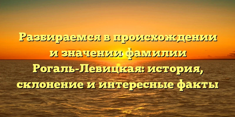 Разбираемся в происхождении и значении фамилии Рогаль-Левицкая: история, склонение и интересные факты Разбираемся в происхождении и значении фамилии Рогаль-Левицкая: история, склонение и интересные факты