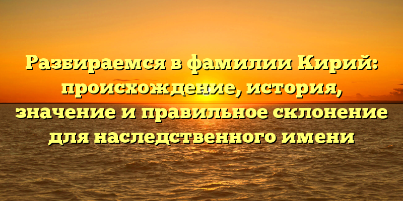Разбираемся в фамилии Кирий: происхождение, история, значение и правильное склонение для наследственного имени