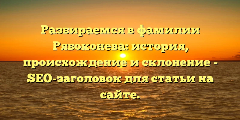 Разбираемся в фамилии Рябоконева: история, происхождение и склонение - SEO-заголовок для статьи на сайте. Разбираемся в фамилии Рябоконева: история, происхождение и склонение - SEO-заголовок для статьи на сайте.
