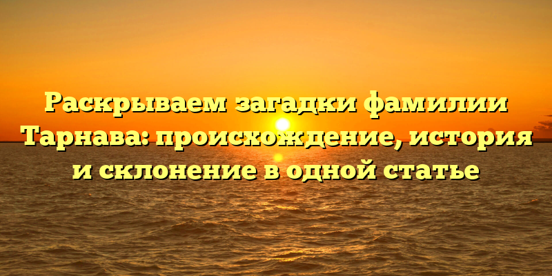 Раскрываем загадки фамилии Тарнава: происхождение, история и склонение в одной статье