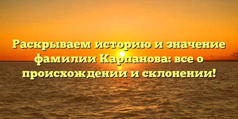 Раскрываем историю и значение фамилии Карпанова: все о происхождении и склонении!