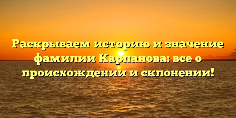 Раскрываем историю и значение фамилии Карпанова: все о происхождении и склонении! Раскрываем историю и значение фамилии Карпанова: все о происхождении и склонении!