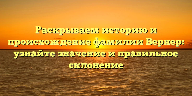 Раскрываем историю и происхождение фамилии Вернер: узнайте значение и правильное склонение Раскрываем историю и происхождение фамилии Вернер: узнайте значение и правильное склонение