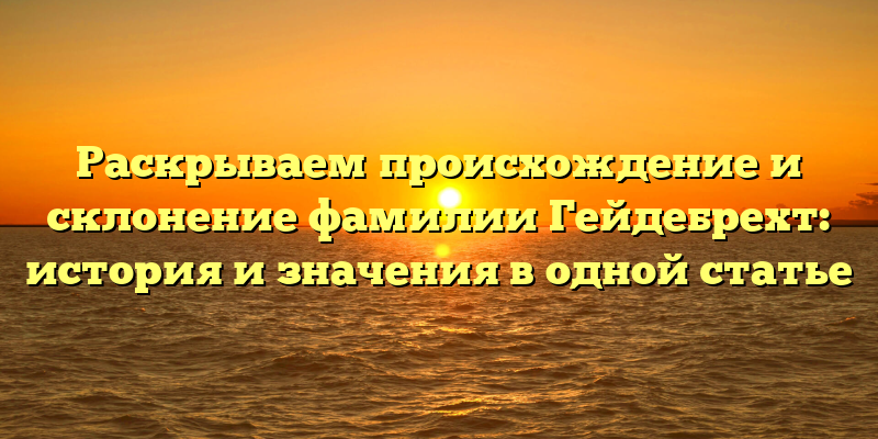 Раскрываем происхождение и склонение фамилии Гейдебрехт: история и значения в одной статье