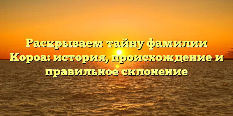 Раскрываем тайну фамилии Короа: история, происхождение и правильное склонение Раскрываем тайну фамилии Короа: история, происхождение и правильное склонение