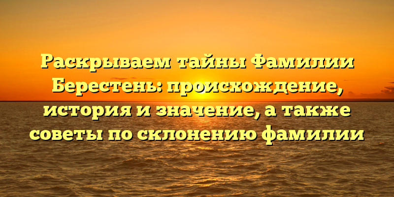 Раскрываем тайны Фамилии Берестень: происхождение, история и значение, а также советы по склонению фамилии