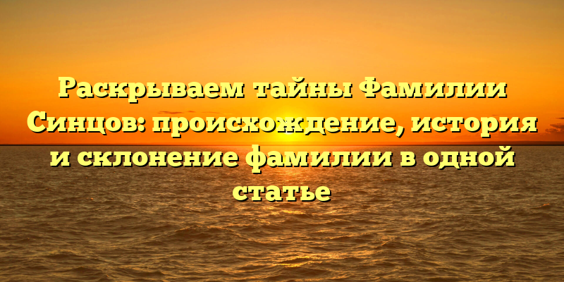 Раскрываем тайны Фамилии Синцов: происхождение, история и склонение фамилии в одной статье
