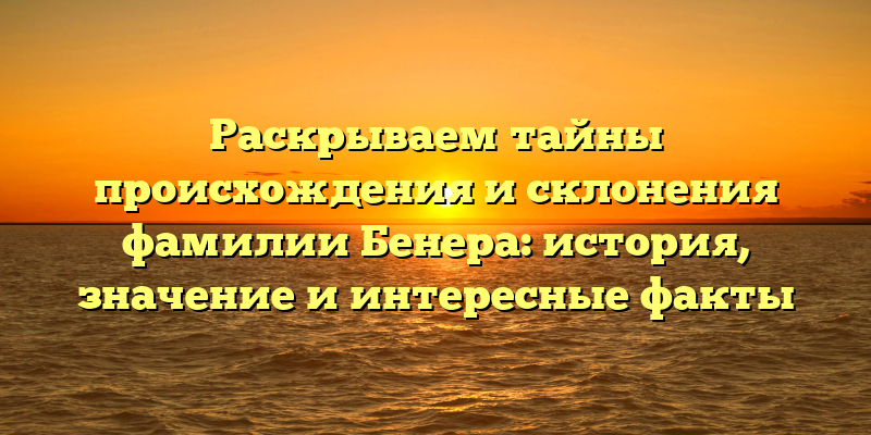 Раскрываем тайны происхождения и склонения фамилии Бенера: история, значение и интересные факты