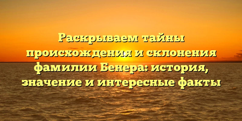 Раскрываем тайны происхождения и склонения фамилии Бенера: история, значение и интересные факты Раскрываем тайны происхождения и склонения фамилии Бенера: история, значение и интересные факты