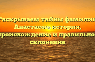 Раскрываем тайны фамилии Анастасов: история, происхождение и правильное склонение