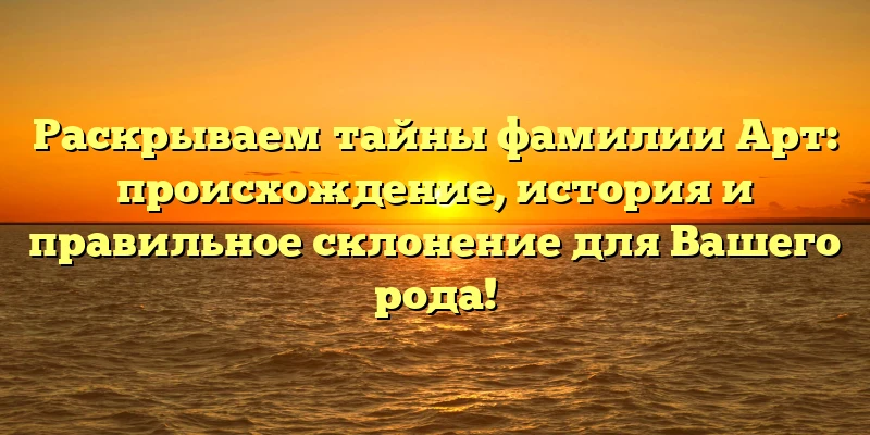 Раскрываем тайны фамилии Арт: происхождение, история и правильное склонение для Вашего рода! Раскрываем тайны фамилии Арт: происхождение, история и правильное склонение для Вашего рода!