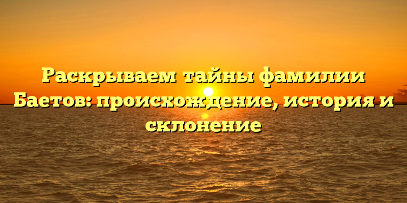 Раскрываем тайны фамилии Баетов: происхождение, история и склонение