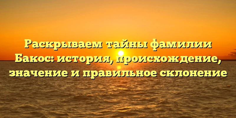 Раскрываем тайны фамилии Бакос: история, происхождение, значение и правильное склонение
