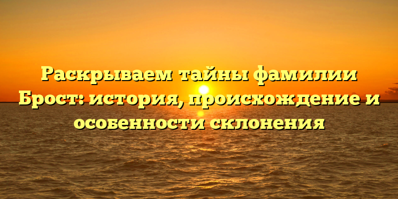 Раскрываем тайны фамилии Брост: история, происхождение и особенности склонения