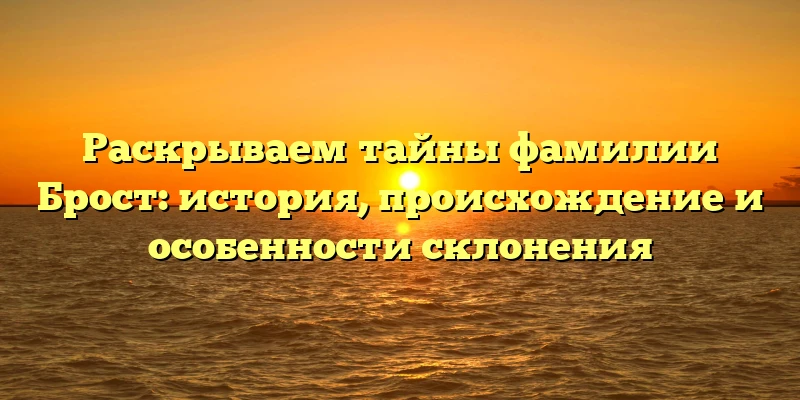 Раскрываем тайны фамилии Брост: история, происхождение и особенности склонения Раскрываем тайны фамилии Брост: история, происхождение и особенности склонения