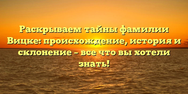Раскрываем тайны фамилии Вицке: происхождение, история и склонение – все что вы хотели знать!