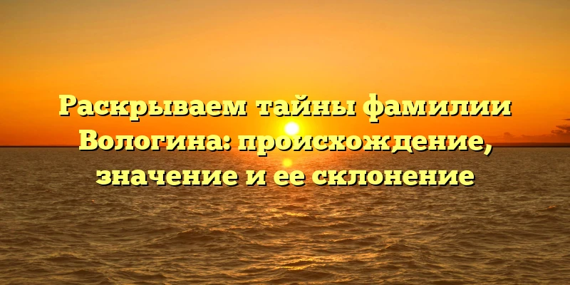 Раскрываем тайны фамилии Вологина: происхождение, значение и ее склонение Раскрываем тайны фамилии Вологина: происхождение, значение и ее склонение