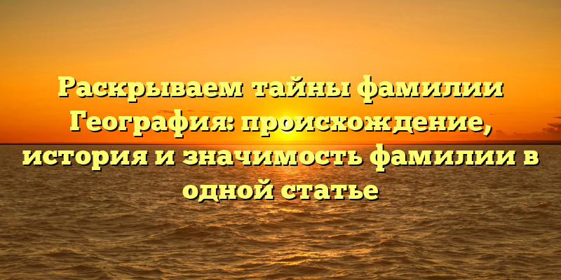 Раскрываем тайны фамилии География: происхождение, история и значимость фамилии в одной статье
