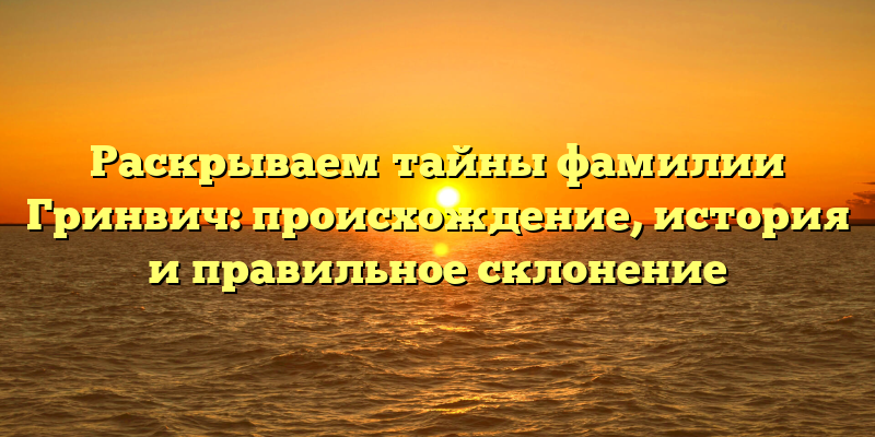 Раскрываем тайны фамилии Гринвич: происхождение, история и правильное склонение