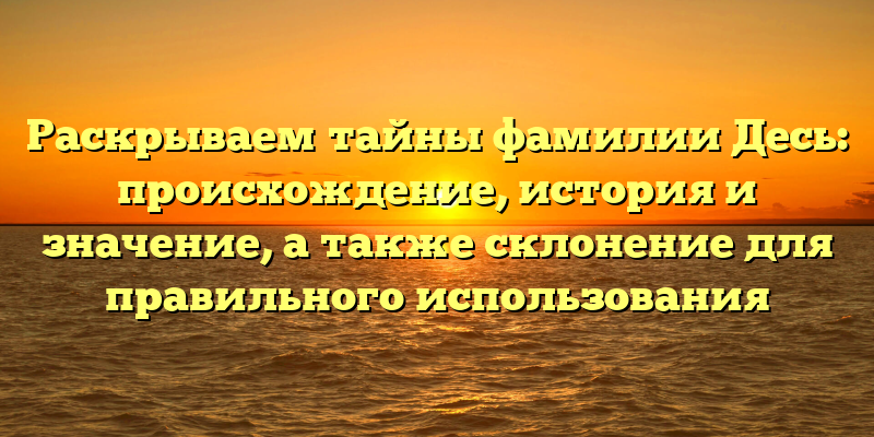 Раскрываем тайны фамилии Десь: происхождение, история и значение, а также склонение для правильного использования