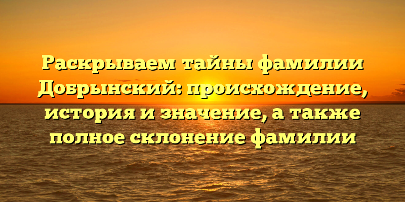 Раскрываем тайны фамилии Добрынский: происхождение, история и значение, а также полное склонение фамилии