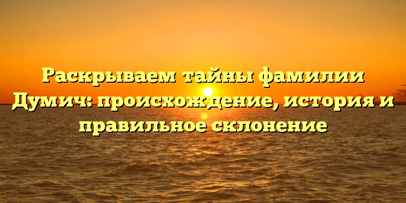 Раскрываем тайны фамилии Думич: происхождение, история и правильное склонение Раскрываем тайны фамилии Думич: происхождение, история и правильное склонение