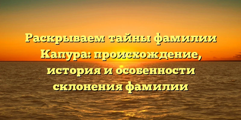 Раскрываем тайны фамилии Капура: происхождение, история и особенности склонения фамилии Раскрываем тайны фамилии Капура: происхождение, история и особенности склонения фамилии