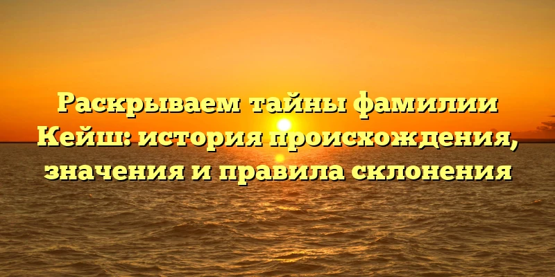 Раскрываем тайны фамилии Кейш: история происхождения, значения и правила склонения Раскрываем тайны фамилии Кейш: история происхождения, значения и правила склонения