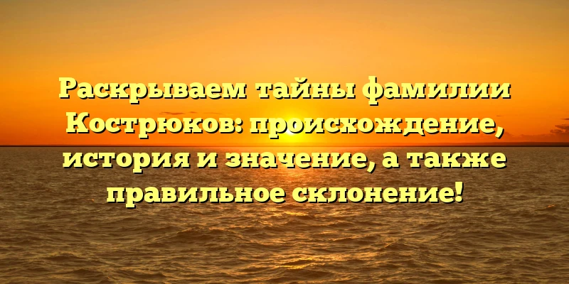 Раскрываем тайны фамилии Кострюков: происхождение, история и значение, а также правильное склонение! Раскрываем тайны фамилии Кострюков: происхождение, история и значение, а также правильное склонение!