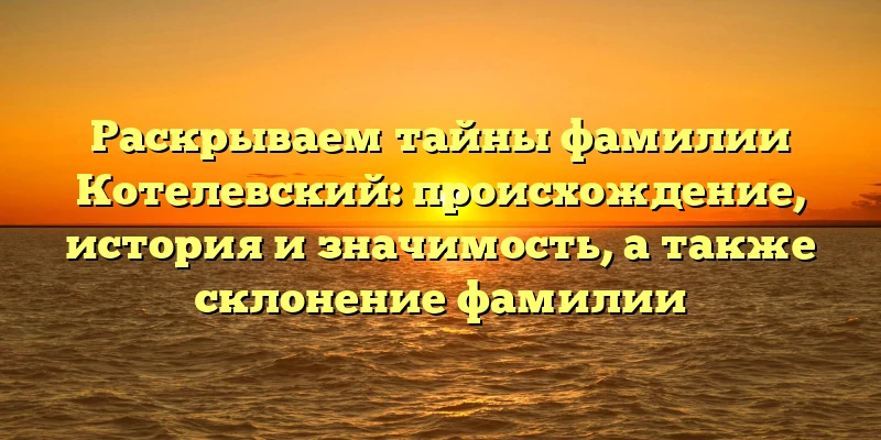 Раскрываем тайны фамилии Котелевский: происхождение, история и значимость, а также склонение фамилии