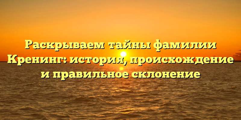 Раскрываем тайны фамилии Кренинг: история, происхождение и правильное склонение