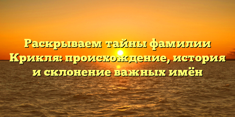 Раскрываем тайны фамилии Крикля: происхождение, история и склонение важных имён