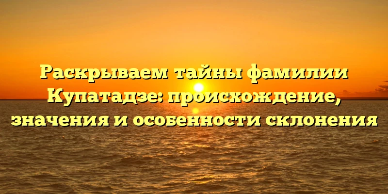 Раскрываем тайны фамилии Купатадзе: происхождение, значения и особенности склонения Раскрываем тайны фамилии Купатадзе: происхождение, значения и особенности склонения