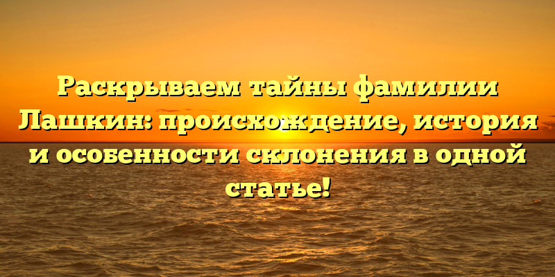 Раскрываем тайны фамилии Лашкин: происхождение, история и особенности склонения в одной статье!