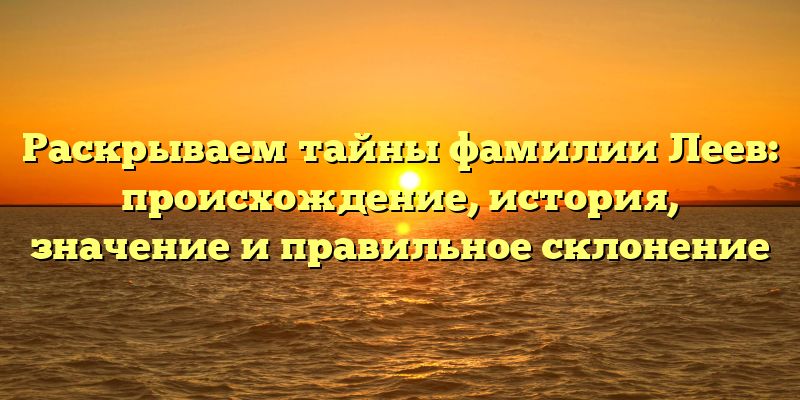 Раскрываем тайны фамилии Леев: происхождение, история, значение и правильное склонение