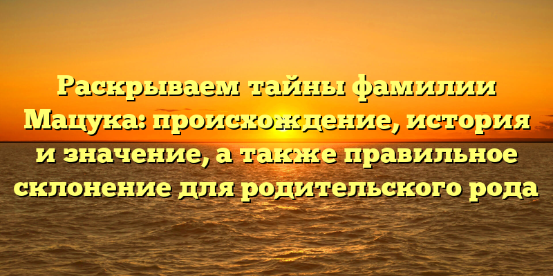Раскрываем тайны фамилии Мацука: происхождение, история и значение, а также правильное склонение для родительского рода