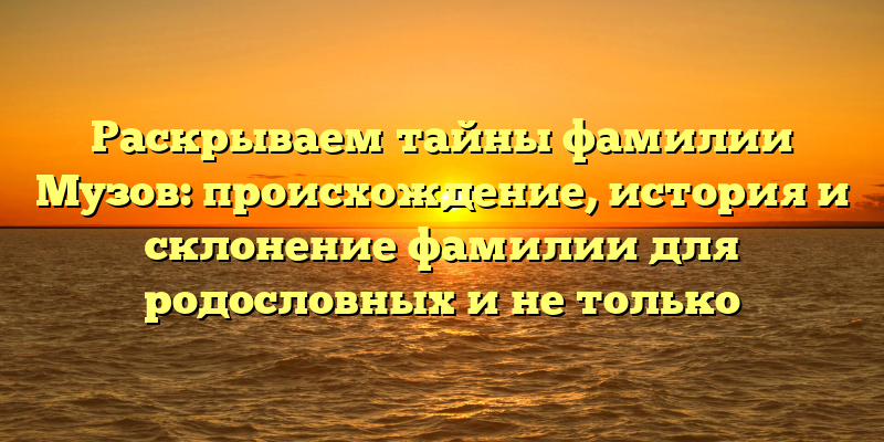 Раскрываем тайны фамилии Музов: происхождение, история и склонение фамилии для родословных и не только