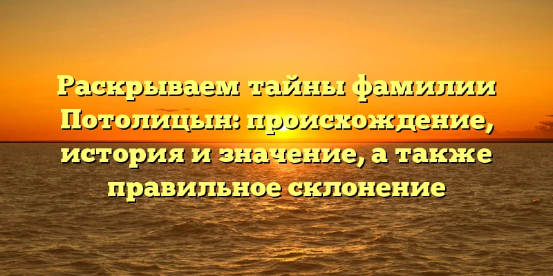 Раскрываем тайны фамилии Потолицын: происхождение, история и значение, а также правильное склонение Раскрываем тайны фамилии Потолицын: происхождение, история и значение, а также правильное склонение