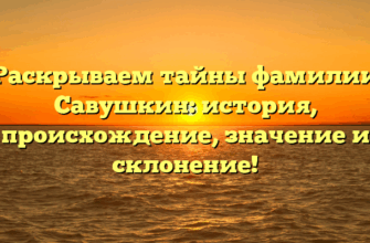 Раскрываем тайны фамилии Савушкин: история, происхождение, значение и склонение!