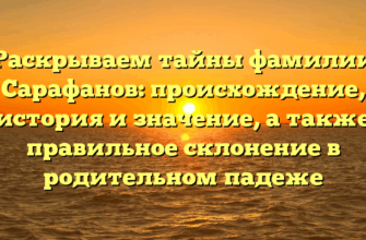 Раскрываем тайны фамилии Сарафанов: происхождение, история и значение, а также правильное склонение в родительном падеже