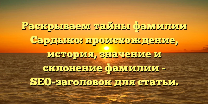 Раскрываем тайны фамилии Сардыко: происхождение, история, значение и склонение фамилии - SEO-заголовок для статьи. Раскрываем тайны фамилии Сардыко: происхождение, история, значение и склонение фамилии - SEO-заголовок для статьи.