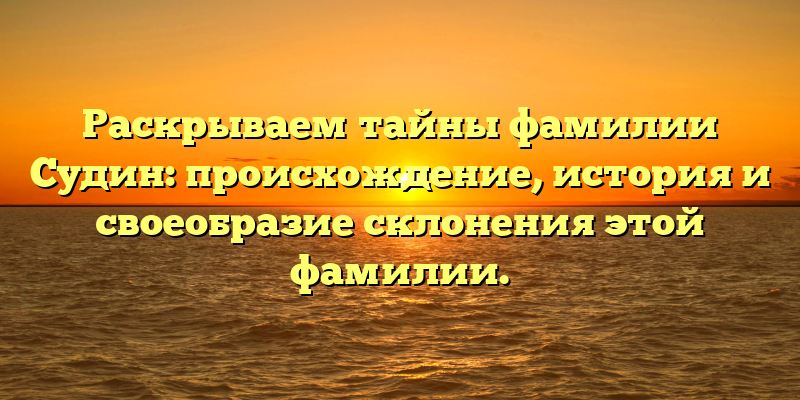 Раскрываем тайны фамилии Судин: происхождение, история и своеобразие склонения этой фамилии.