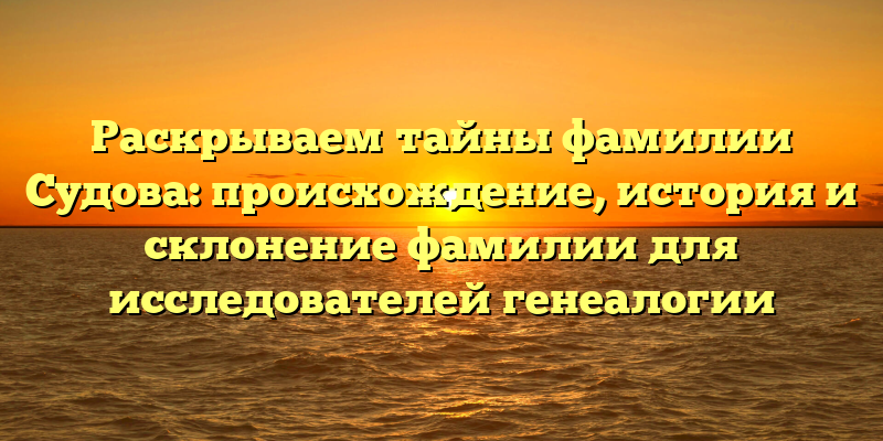 Раскрываем тайны фамилии Судова: происхождение, история и склонение фамилии для исследователей генеалогии