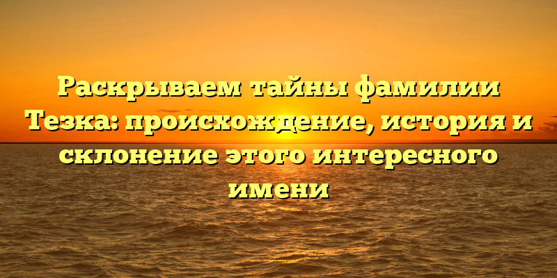 Раскрываем тайны фамилии Тезка: происхождение, история и склонение этого интересного имени