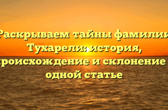 Раскрываем тайны фамилии Тухарели: история, происхождение и склонение в одной статье